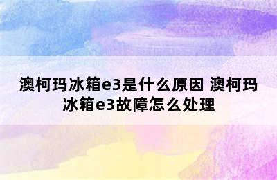 澳柯玛冰箱e3是什么原因 澳柯玛冰箱e3故障怎么处理